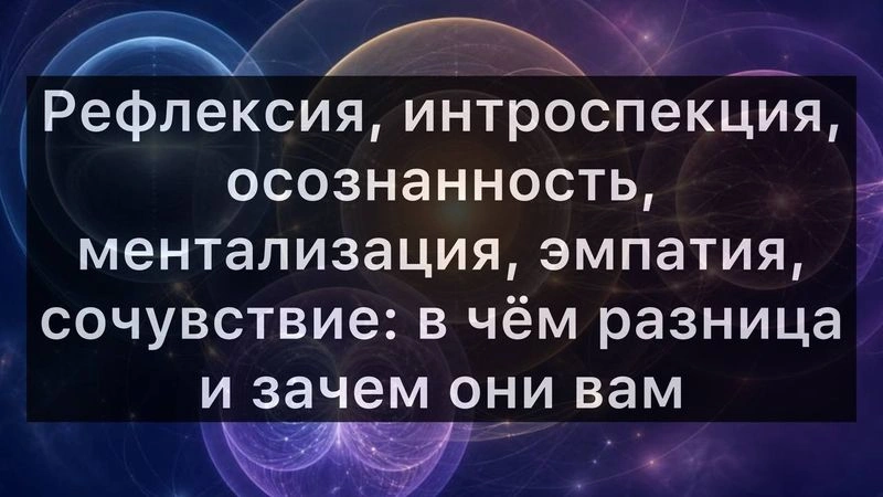 Рефлексия, интроспекция, осознанность, ментализация, эмпатия, сочувствие: в чём разница и зачем они?
