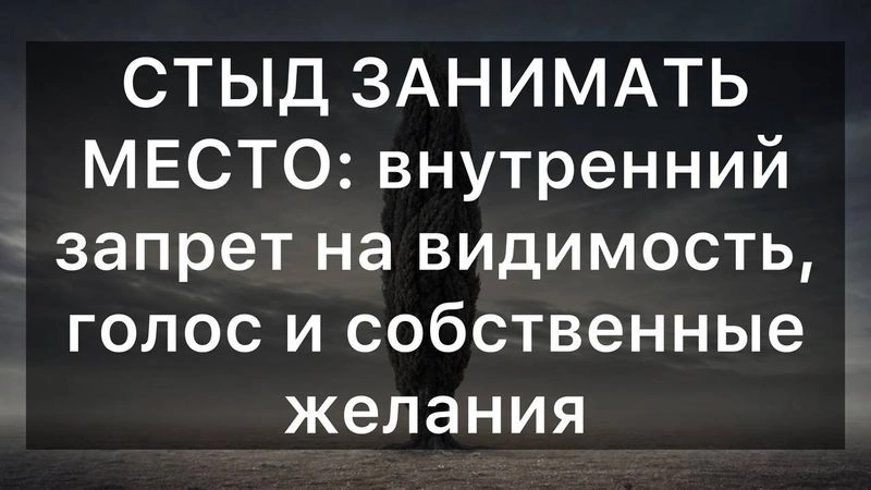 СТЫД ЗАНИМАТЬ МЕСТО: внутренний запрет на видимость, голос и собственные желания