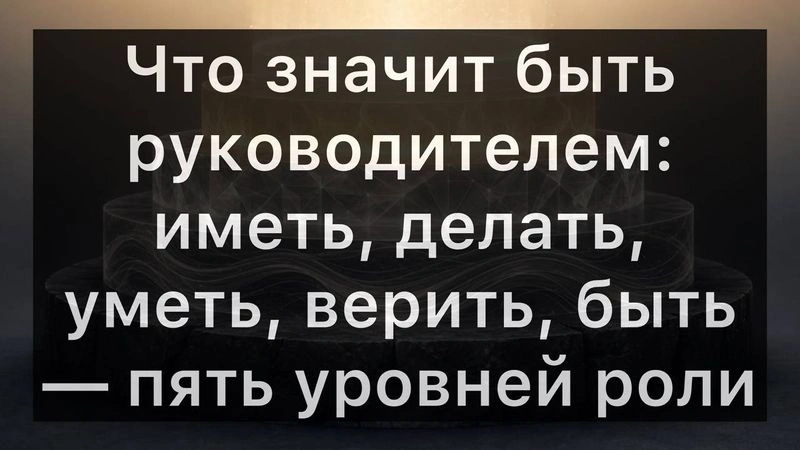 Что значит быть руководителем: иметь, делать, уметь, верить, быть — пять уровней роли