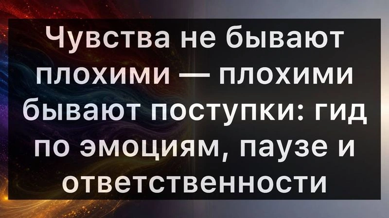 Чувства не бывают плохими — плохими бывают поступки: гид по эмоциям, паузе и ответственности