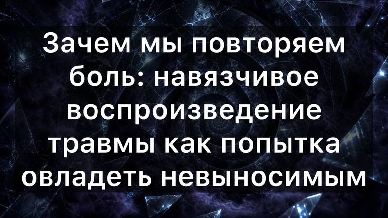 Зачем мы повторяем боль: навязчивое воспроизведение травмы как попытка овладеть невыносимым