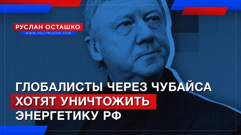 Глобалисты через Чубайса хотят уничтожить энергетику России