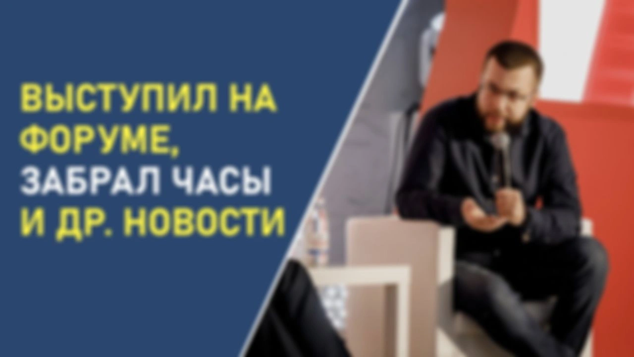 Выступил на форуме, забрал часы и другие новости