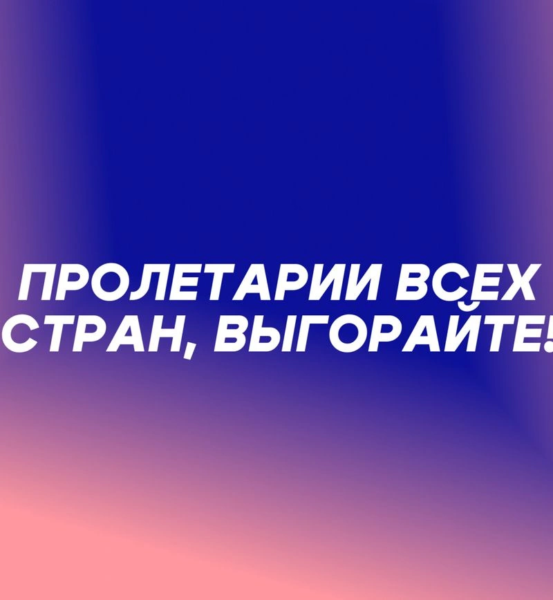 Пролетарии всех стран, выгорайте!
