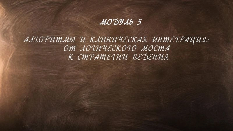 МОДУЛЬ 5
АЛГОРИТМЫ И КЛИНИЧЕСКАЯ ИНТЕГРАЦИЯ: ОТ ЛОГИЧЕСКОГО МОСТА К СТРАТЕГИИ ВЕДЕНИЯ
