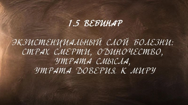1.5 ВЕБИНАР 
ЭКЗИСТЕНЦИАЛЬНЫЙ СЛОЙ БОЛЕЗНИ: СТРАХ СМЕРТИ, ОДИНОЧЕСТВО, УТРАТА СМЫСЛА, УТРАТА ДОВЕРИЯ К МИРУ