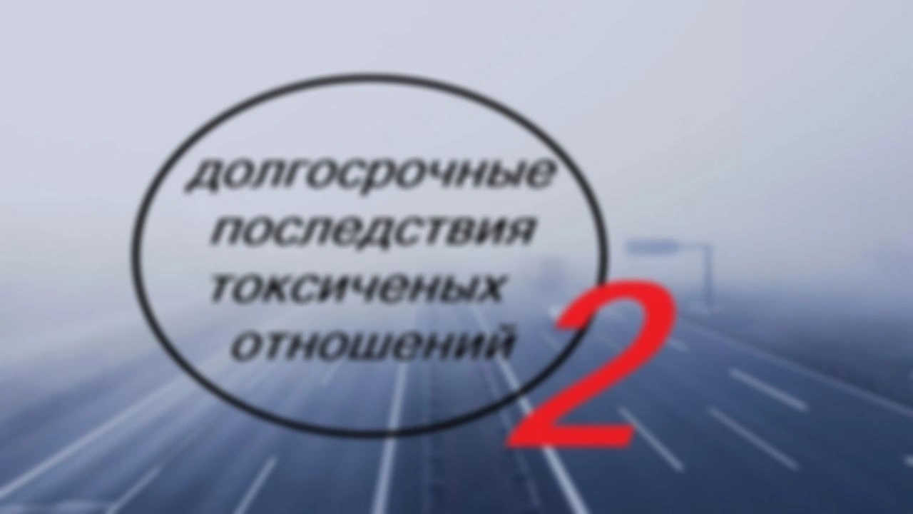 Профилактика и коррекция долгосрочных последствий токсичных отношений.Видео подкаст.