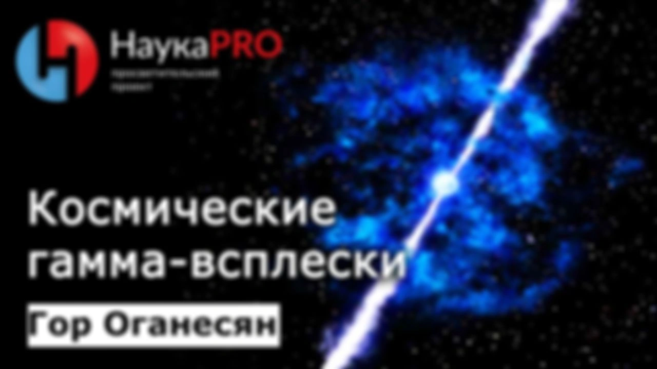 Космические гамма-всплески | Лекции по астрофизике – Гор Оганесян | Научпоп