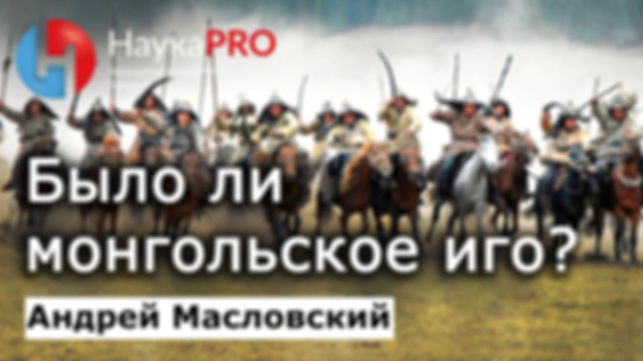 Было ли монгольское иго и нашествие на Русь? — Андрей Масловский | Лекции по археологии | Научпоп