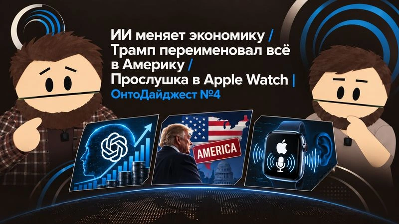 ИИ меняет экономику / Трамп переименовал всё в Америку / Прослушка в Apple Watch / Роснефть запустила «Восток Ойл» | ОнтоДайджест #4