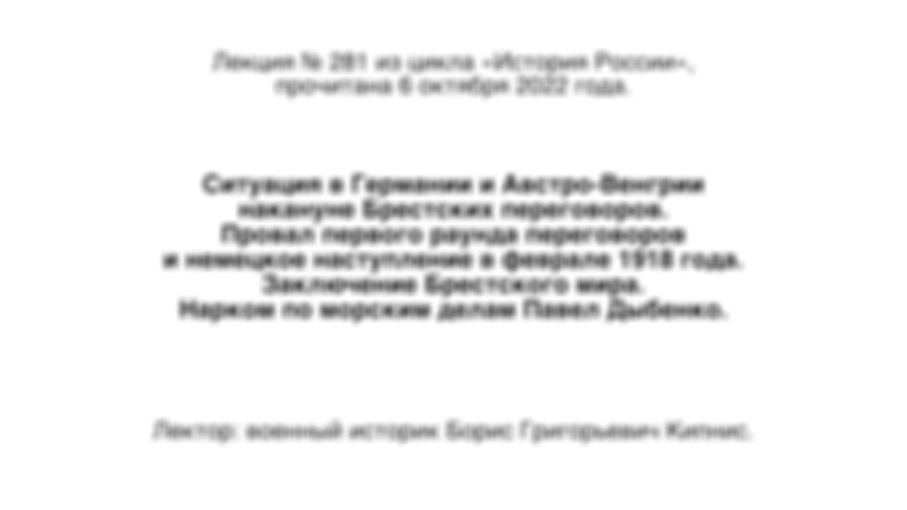 Лекция № 281 из цикла «История России». Ситуация в Германии и Австро-Венгрии накануне Брестских переговоров. Провал первого раунда переговоров и немецкое наступление в феврале 1918 года. Заключение Брестского мира. Нарком по морским делам Павел Дыбенко.
