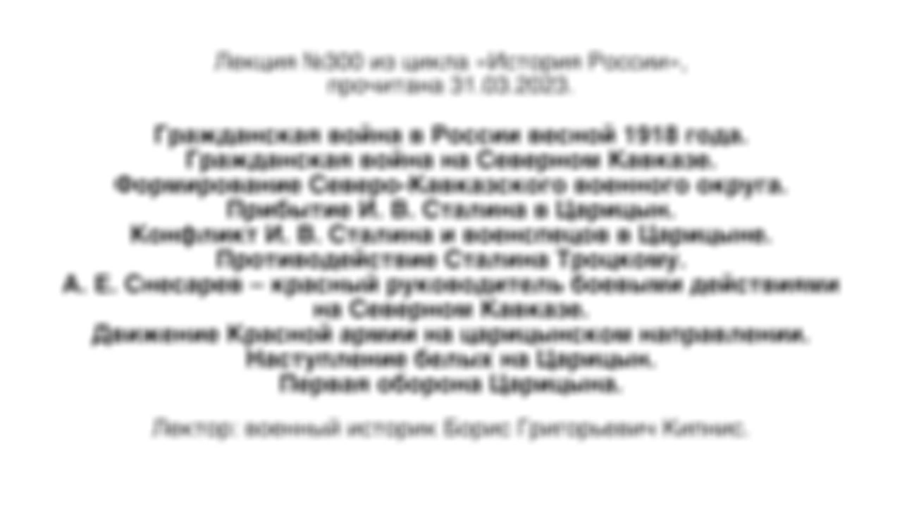 Лекция № 300. Гражданская война в России весной 1918 года. Гражданская война на Северном Кавказе. Движение Красной армии на царицынском направлении. Наступление белых на Царицын. Первая оборона Царицына.